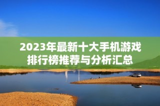 2023年最新十大手机游戏排行榜推荐与分析汇总