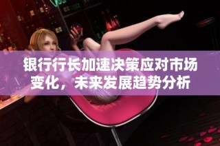 银行行长加速决策应对市场变化，未来发展趋势分析