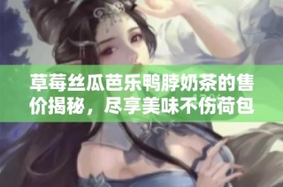草莓丝瓜芭乐鸭脖奶茶的售价揭秘，尽享美味不伤荷包