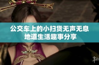 公交车上的小扫货无声无息 地道生活趣事分享