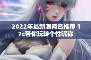 2022年最新潮网名推荐 17c带你玩转个性昵称