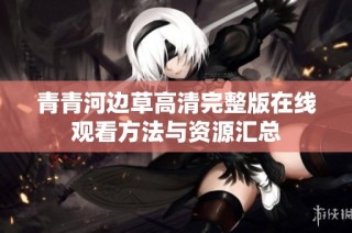 青青河边草高清完整版在线观看方法与资源汇总