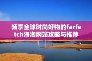 畅享全球时尚好物的farfetch海淘网站攻略与推荐