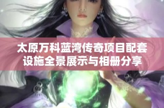 太原万科蓝湾传奇项目配套设施全景展示与相册分享