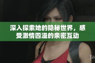深入探索她的隐秘世界，感受激情四溢的亲密互动