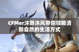 CFMer沐彝沐风带你领略清新自然的生活方式