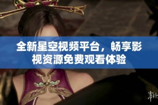 全新星空视频平台，畅享影视资源免费观看体验