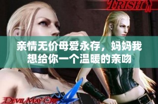亲情无价母爱永存，妈妈我想给你一个温暖的亲吻