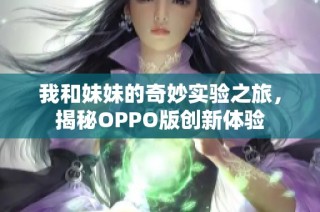 我和妹妹的奇妙实验之旅，揭秘OPPO版创新体验