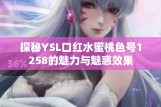 探秘YSL口红水蜜桃色号1258的魅力与魅惑效果