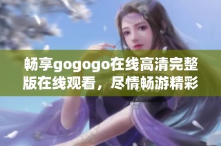 畅享gogogo在线高清完整版在线观看，尽情畅游精彩内容