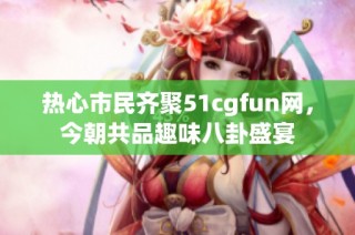 热心市民齐聚51cgfun网，今朝共品趣味八卦盛宴