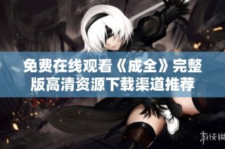 免费在线观看《成全》完整版高清资源下载渠道推荐