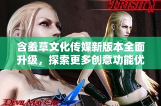 含羞草文化传媒新版本全面升级，探索更多创意功能优势