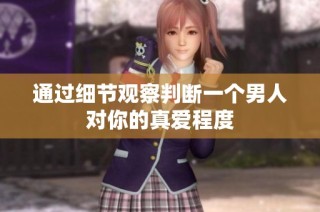 通过细节观察判断一个男人对你的真爱程度