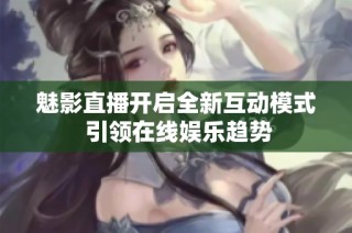 魅影直播开启全新互动模式 引领在线娱乐趋势