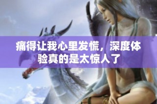 痛得让我心里发慌，深度体验真的是太惊人了