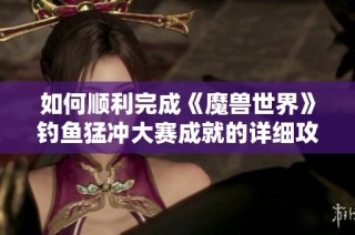 如何顺利完成《魔兽世界》钓鱼猛冲大赛成就的详细攻略