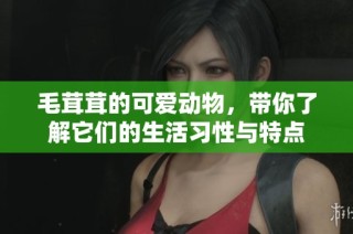 毛茸茸的可爱动物，带你了解它们的生活习性与特点