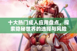 十大热门成人应用盘点，探索隐秘世界的选择与风险