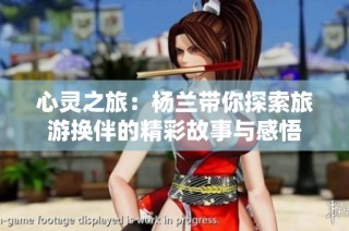 心灵之旅：杨兰带你探索旅游换伴的精彩故事与感悟