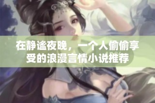 在静谧夜晚，一个人偷偷享受的浪漫言情小说推荐