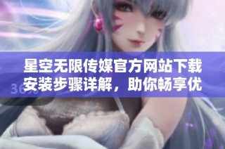 星空无限传媒官方网站下载安装步骤详解，助你畅享优质内容