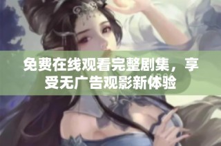 免费在线观看完整剧集，享受无广告观影新体验
