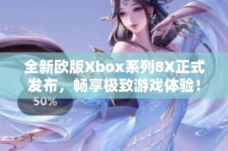全新欧版Xbox系列8X正式发布，畅享极致游戏体验！