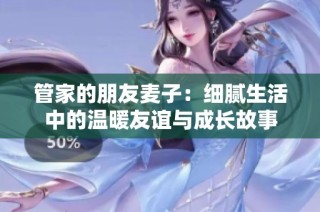 管家的朋友麦子：细腻生活中的温暖友谊与成长故事