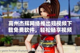 高州杰辉网络推出短视频下载免费软件，轻松畅享视频资源