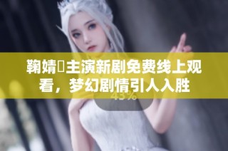 鞠婧祎主演新剧免费线上观看，梦幻剧情引人入胜