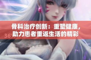 骨科治疗创新：重塑健康，助力患者重返生活的精彩