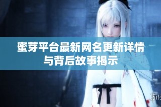 蜜芽平台最新网名更新详情与背后故事揭示