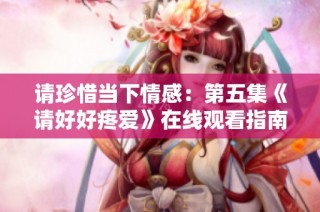请珍惜当下情感：第五集《请好好疼爱》在线观看指南