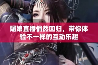 媚娘直播悄然回归，带你体验不一样的互动乐趣