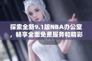 探索全新9.1版NBA办公室，畅享全面免费服务和精彩内容