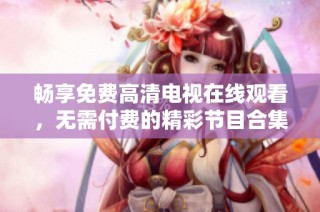 畅享免费高清电视在线观看，无需付费的精彩节目合集