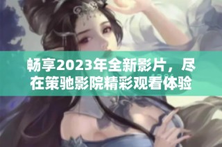 畅享2023年全新影片，尽在策驰影院精彩观看体验