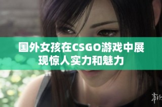 国外女孩在CSGO游戏中展现惊人实力和魅力
