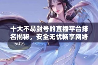 十大不易封号的直播平台排名揭秘，安全无忧畅享网络直播