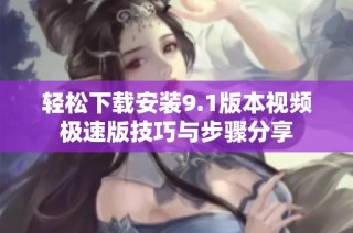 轻松下载安装9.1版本视频极速版技巧与步骤分享