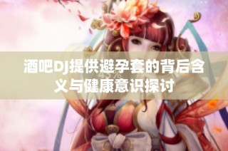 酒吧DJ提供避孕套的背后含义与健康意识探讨