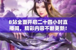 B站全面开启二十四小时直播间，精彩内容不断更新！