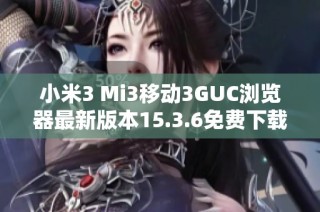 小米3 Mi3移动3GUC浏览器最新版本15.3.6免费下载指南