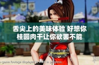 舌尖上的美味体验 好想你桂圆肉干让你欲罢不能