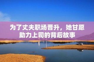 为了丈夫职场晋升，她甘愿助力上司的背后故事