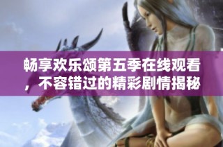 畅享欢乐颂第五季在线观看，不容错过的精彩剧情揭秘