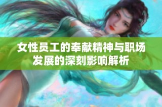 女性员工的奉献精神与职场发展的深刻影响解析