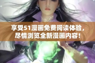 享受51漫画免费阅读体验，尽情浏览全新漫画内容！